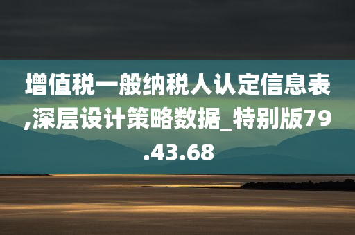 增值税一般纳税人认定信息表,深层设计策略数据_特别版79.43.68