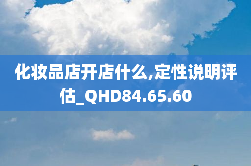 化妆品店开店什么,定性说明评估_QHD84.65.60