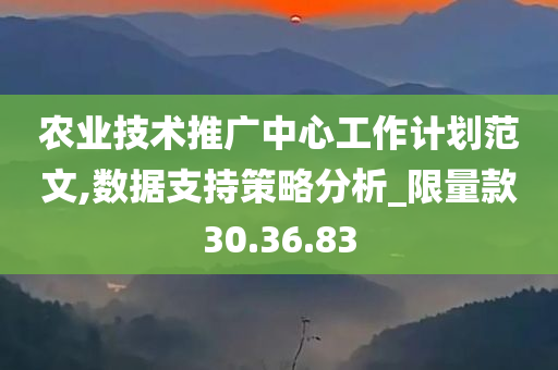 农业技术推广中心工作计划范文,数据支持策略分析_限量款30.36.83