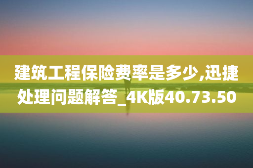 建筑工程保险费率是多少,迅捷处理问题解答_4K版40.73.50