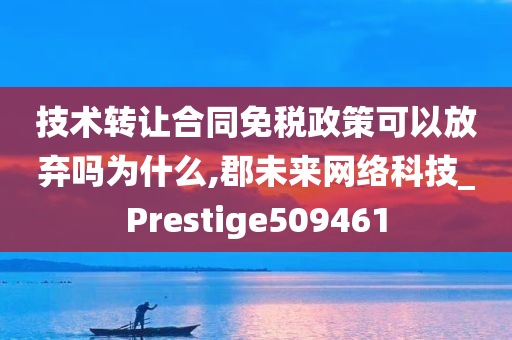 技术转让合同免税政策可以放弃吗为什么,郡未来网络科技_Prestige509461