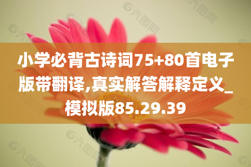 小学必背古诗词75+80首电子版带翻译,真实解答解释定义_模拟版85.29.39