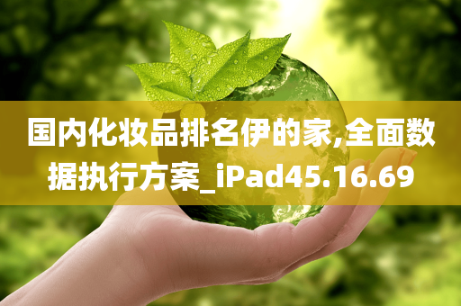 国内化妆品排名伊的家,全面数据执行方案_iPad45.16.69