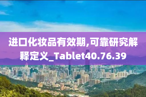 进口化妆品有效期,可靠研究解释定义_Tablet40.76.39