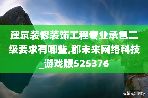 建筑装修装饰工程专业承包二级要求有哪些,郡未来网络科技_游戏版525376