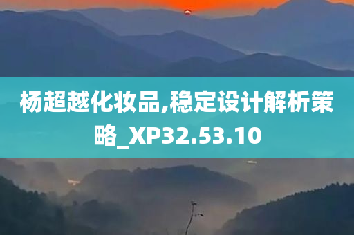 杨超越化妆品,稳定设计解析策略_XP32.53.10