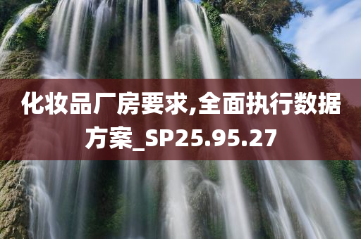 化妆品厂房要求,全面执行数据方案_SP25.95.27