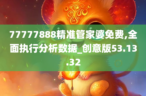 77777888精准管家婆免费,全面执行分析数据_创意版53.13.32