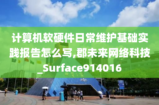 计算机软硬件日常维护基础实践报告怎么写,郡未来网络科技_Surface914016