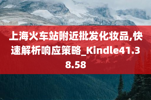 上海火车站附近批发化妆品,快速解析响应策略_Kindle41.38.58