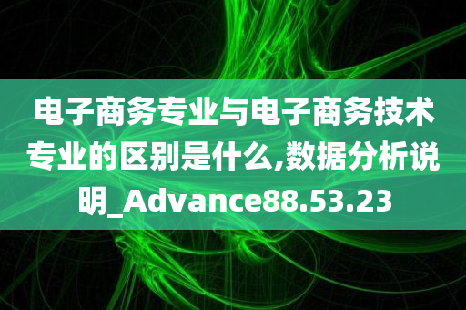 电子商务专业与电子商务技术专业的区别是什么,数据分析说明_Advance88.53.23