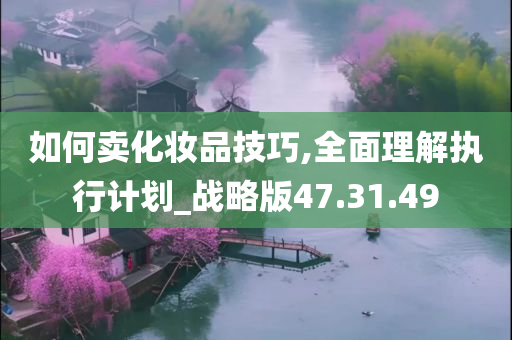 如何卖化妆品技巧,全面理解执行计划_战略版47.31.49