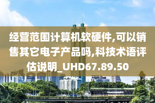 经营范围计算机软硬件,可以销售其它电子产品吗,科技术语评估说明_UHD67.89.50