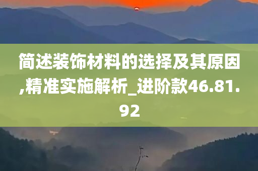 简述装饰材料的选择及其原因,精准实施解析_进阶款46.81.92