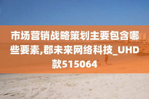 市场营销战略策划主要包含哪些要素,郡未来网络科技_UHD款515064