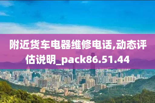 附近货车电器维修电话,动态评估说明_pack86.51.44