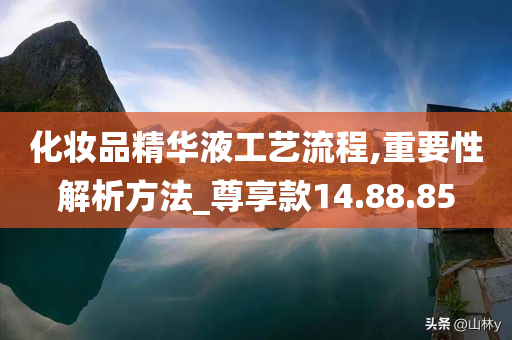 化妆品精华液工艺流程,重要性解析方法_尊享款14.88.85