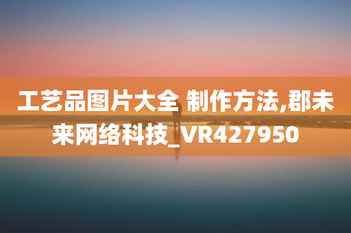 工艺品图片大全 制作方法,郡未来网络科技_VR427950