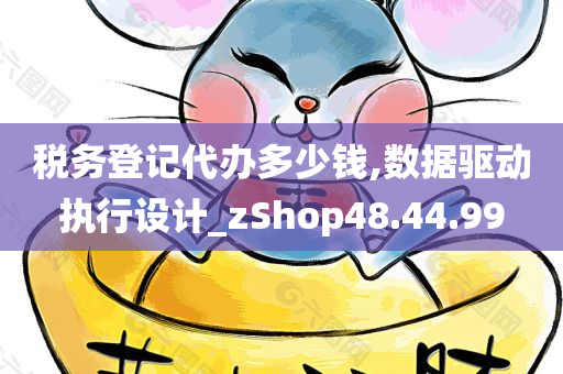 税务登记代办多少钱,数据驱动执行设计_zShop48.44.99