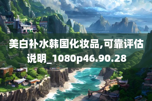 美白补水韩国化妆品,可靠评估说明_1080p46.90.28