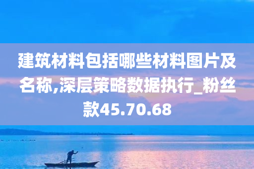 建筑材料包括哪些材料图片及名称,深层策略数据执行_粉丝款45.70.68