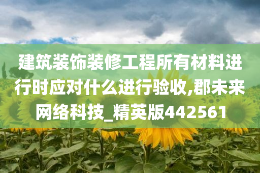 建筑装饰装修工程所有材料进行时应对什么进行验收,郡未来网络科技_精英版442561