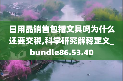 日用品销售包括文具吗为什么还要交税,科学研究解释定义_bundle86.53.40