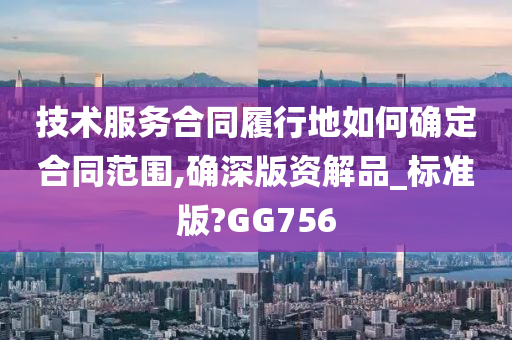 技术服务合同履行地如何确定合同范围,确深版资解品_标准版?GG756