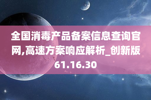 全国消毒产品备案信息查询官网,高速方案响应解析_创新版61.16.30