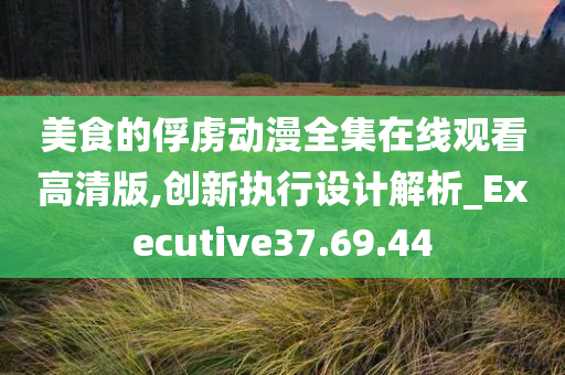 美食的俘虏动漫全集在线观看高清版,创新执行设计解析_Executive37.69.44