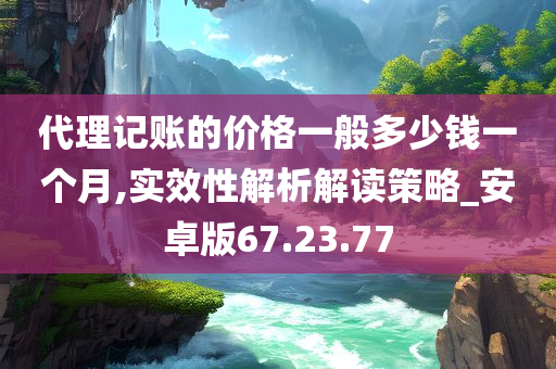 代理记账的价格一般多少钱一个月,实效性解析解读策略_安卓版67.23.77