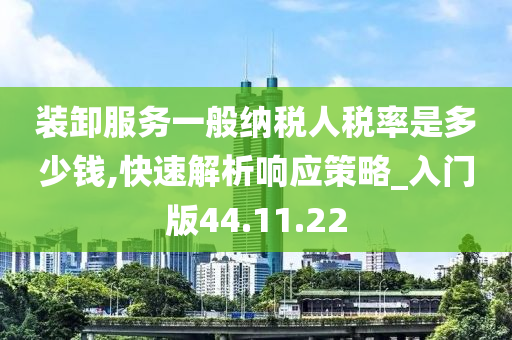 装卸服务一般纳税人税率是多少钱,快速解析响应策略_入门版44.11.22