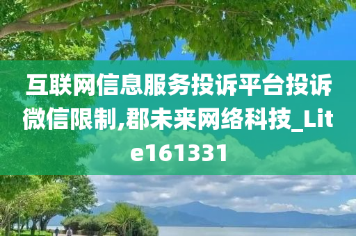 互联网信息服务投诉平台投诉微信限制,郡未来网络科技_Lite161331