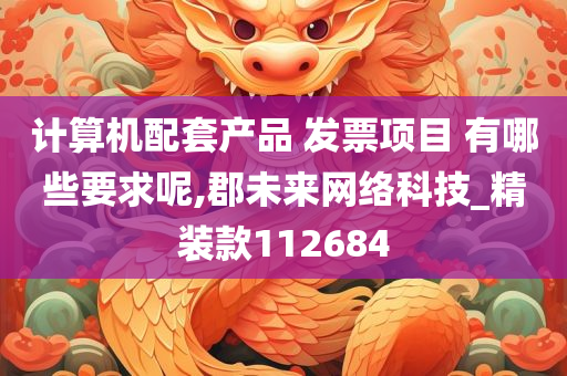 计算机配套产品 发票项目 有哪些要求呢,郡未来网络科技_精装款112684