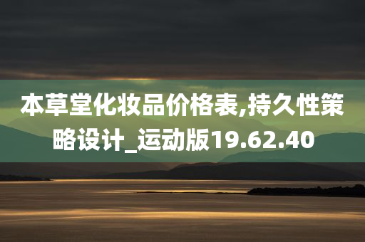 本草堂化妆品价格表,持久性策略设计_运动版19.62.40