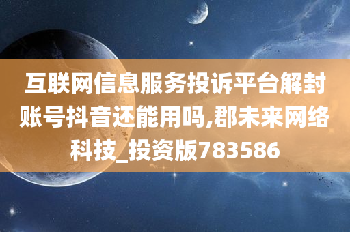 互联网信息服务投诉平台解封账号抖音还能用吗,郡未来网络科技_投资版783586