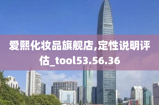 爱熙化妆品旗舰店,定性说明评估_tool53.56.36