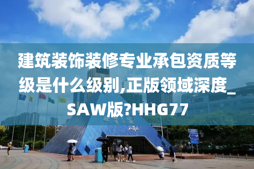 建筑装饰装修专业承包资质等级是什么级别,正版领域深度_SAW版?HHG77