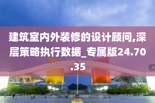 建筑室内外装修的设计顾问,深层策略执行数据_专属版24.70.35