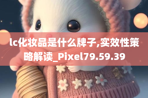 lc化妆品是什么牌子,实效性策略解读_Pixel79.59.39