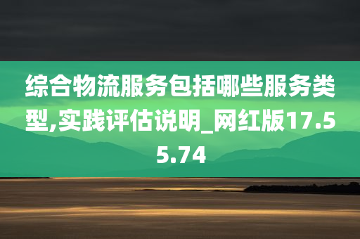 综合物流服务包括哪些服务类型,实践评估说明_网红版17.55.74