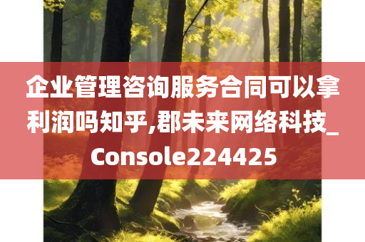 企业管理咨询服务合同可以拿利润吗知乎,郡未来网络科技_Console224425