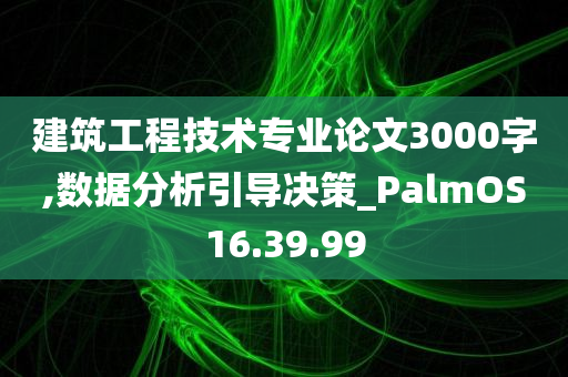 建筑工程技术专业论文3000字,数据分析引导决策_PalmOS16.39.99