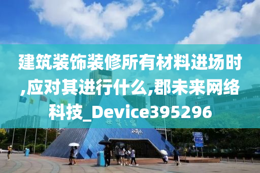 建筑装饰装修所有材料进场时,应对其进行什么,郡未来网络科技_Device395296