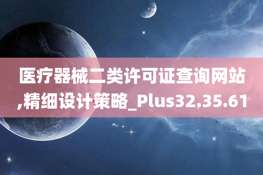 医疗器械二类许可证查询网站,精细设计策略_Plus32.35.61