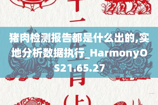 猪肉检测报告都是什么出的,实地分析数据执行_HarmonyOS21.65.27