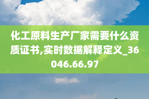 化工原料生产厂家需要什么资质证书,实时数据解释定义_36046.66.97