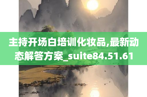 主持开场白培训化妆品,最新动态解答方案_suite84.51.61