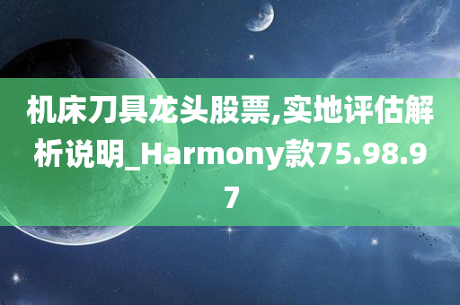 机床刀具龙头股票,实地评估解析说明_Harmony款75.98.97