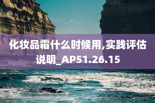 化妆品霜什么时候用,实践评估说明_AP51.26.15